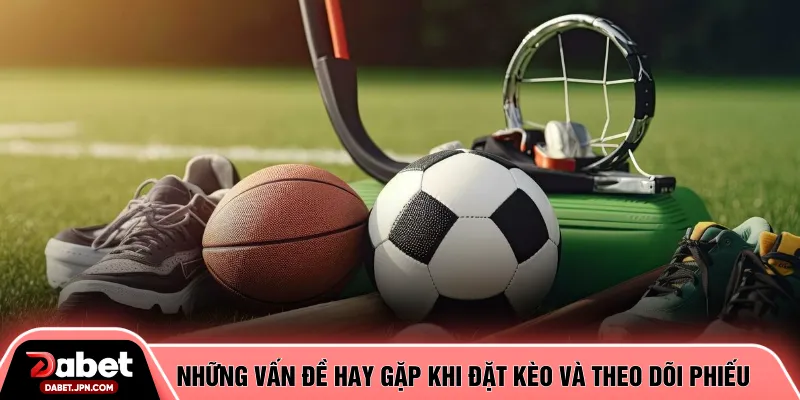 Những vấn đề hay gặp khi đặt kèo và theo dõi phiếu