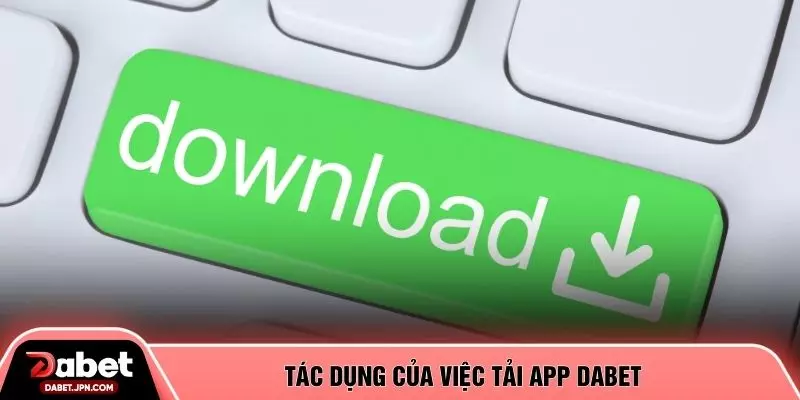Tác dụng của việc tải app DABET